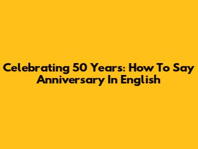 Celebrating 50 Years: How To Say 'Anniversary' In English