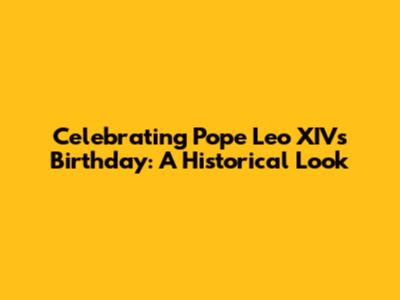 Celebrating Pope Leo XIV's Birthday: A Historical Look