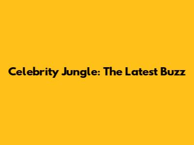 Celebrity Jungle: The Latest Buzz