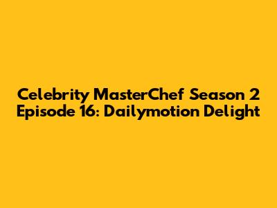 Celebrity MasterChef Season 2 Episode 16: Dailymotion Delight