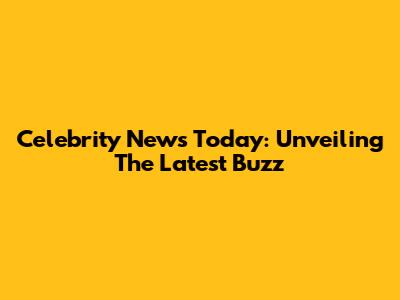 Celebrity News Today: Unveiling The Latest Buzz