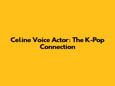 Celine Voice Actor: The K-Pop Connection