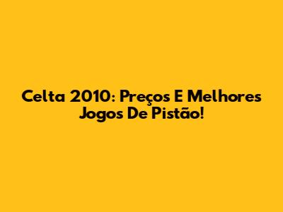 Celta 2010: Preços E Melhores Jogos De Pistão!