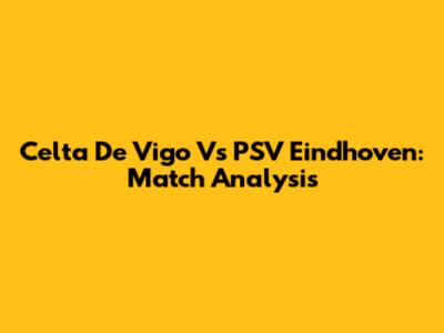 Celta De Vigo Vs PSV Eindhoven: Match Analysis