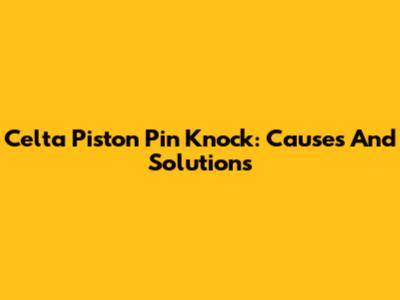 Celta Piston Pin Knock: Causes And Solutions