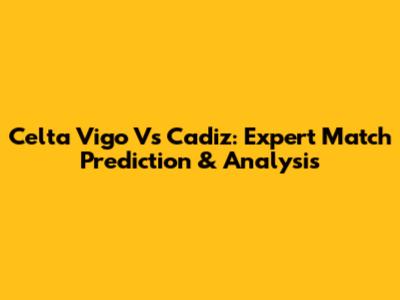 Celta Vigo Vs Cadiz: Expert Match Prediction & Analysis