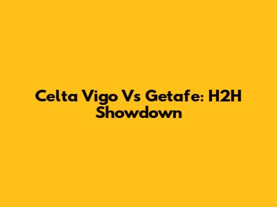 Celta Vigo Vs Getafe: H2H Showdown