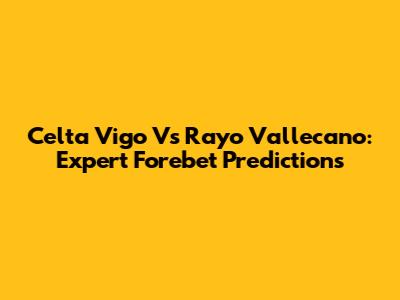 Celta Vigo Vs Rayo Vallecano: Expert Forebet Predictions