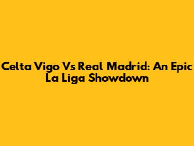 Celta Vigo Vs Real Madrid: An Epic La Liga Showdown