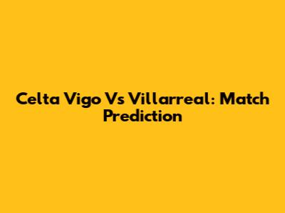 Celta Vigo Vs Villarreal: Match Prediction