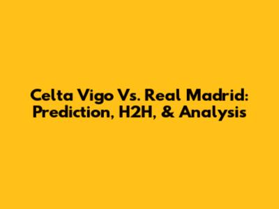 Celta Vigo Vs. Real Madrid: Prediction, H2H, & Analysis