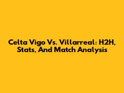 Celta Vigo Vs. Villarreal: H2H, Stats, And Match Analysis