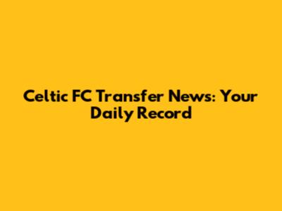 Celtic FC Transfer News: Your Daily Record