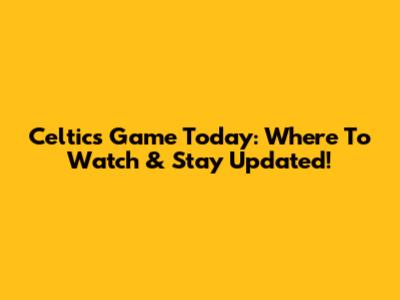 Celtics Game Today: Where To Watch & Stay Updated!