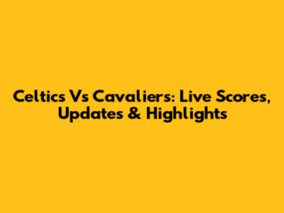Celtics Vs Cavaliers: Live Scores, Updates & Highlights