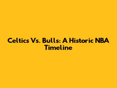 Celtics Vs. Bulls: A Historic NBA Timeline