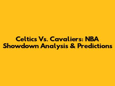Celtics Vs. Cavaliers: NBA Showdown Analysis & Predictions