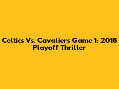 Celtics Vs. Cavaliers Game 1: 2018 Playoff Thriller