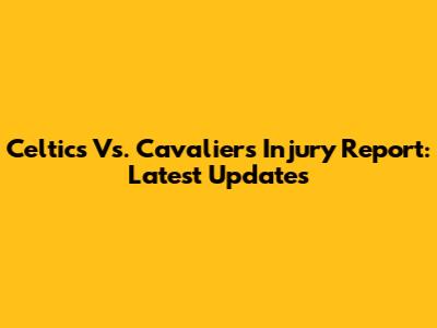 Celtics Vs. Cavaliers Injury Report: Latest Updates