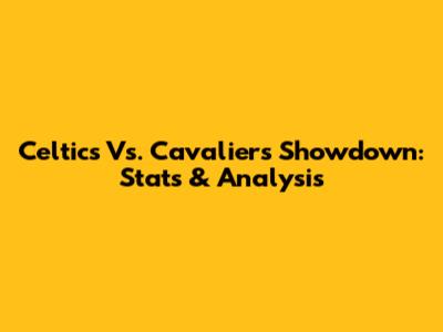 Celtics Vs. Cavaliers Showdown: Stats & Analysis