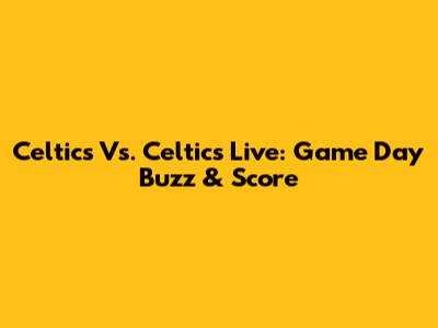 Celtics Vs. Celtics Live: Game Day Buzz & Score