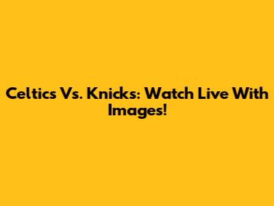 Celtics Vs. Knicks: Watch Live With Images!