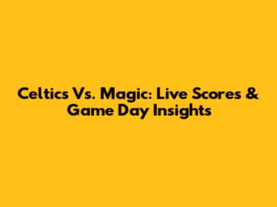 Celtics Vs. Magic: Live Scores & Game Day Insights
