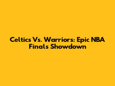 Celtics Vs. Warriors: Epic NBA Finals Showdown