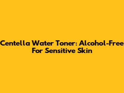 Centella Water Toner: Alcohol-Free For Sensitive Skin