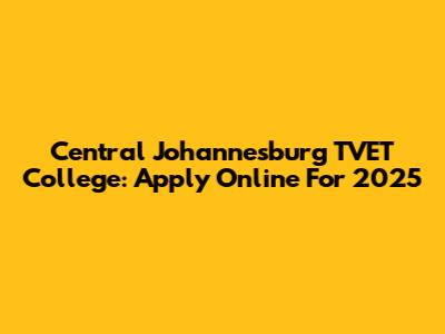Central Johannesburg TVET College: Apply Online For 2025