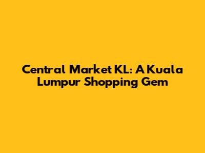 Central Market KL: A Kuala Lumpur Shopping Gem