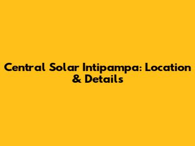Central Solar Intipampa: Location & Details