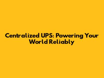 Centralized UPS: Powering Your World Reliably