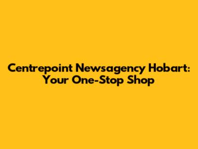 Centrepoint Newsagency Hobart: Your One-Stop Shop