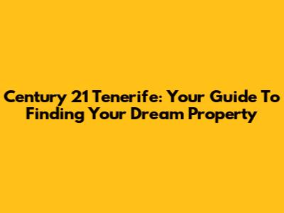 Century 21 Tenerife: Your Guide To Finding Your Dream Property