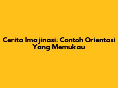 Cerita Imajinasi: Contoh Orientasi Yang Memukau