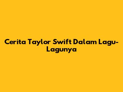 Cerita Taylor Swift Dalam Lagu-Lagunya