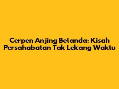 Cerpen Anjing Belanda: Kisah Persahabatan Tak Lekang Waktu