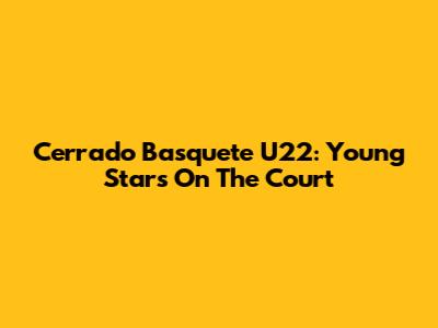 Cerrado Basquete U22: Young Stars On The Court