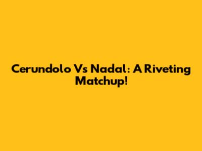 Cerundolo Vs Nadal: A Riveting Matchup!