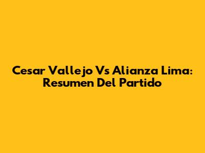 Cesar Vallejo Vs Alianza Lima: Resumen Del Partido