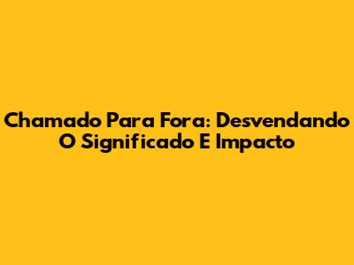 Chamado Para Fora: Desvendando O Significado E Impacto