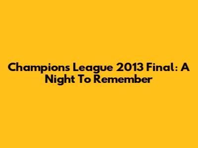 Champions League 2013 Final: A Night To Remember