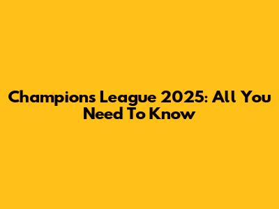 Champions League 2025: All You Need To Know