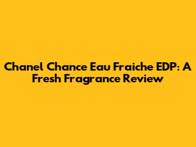 Chanel Chance Eau Fraiche EDP: A Fresh Fragrance Review