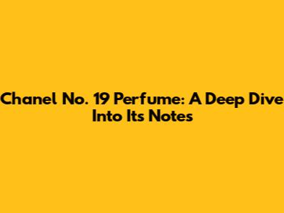 Chanel No. 19 Perfume: A Deep Dive Into Its Notes