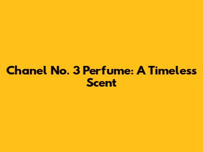 Chanel No. 3 Perfume: A Timeless Scent