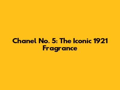 Chanel No. 5: The Iconic 1921 Fragrance