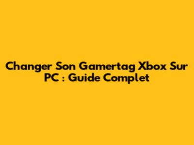 Changer Son Gamertag Xbox Sur PC : Guide Complet
