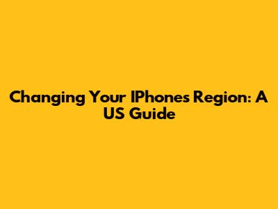 Changing Your IPhone's Region: A US Guide